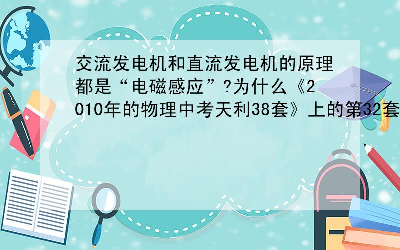 交流发电机和直流发电机的原理都是“电磁感应”?为什么《2010年的物理中考天利38套》上的第32套安徽省的22题答案是直流发电机的原理是磁场对通电导体有力的作用?