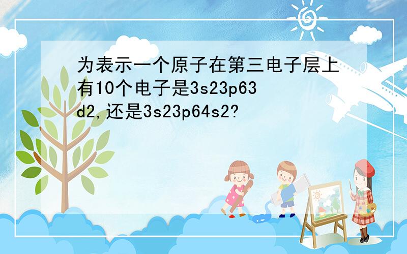 为表示一个原子在第三电子层上有10个电子是3s23p63d2,还是3s23p64s2?