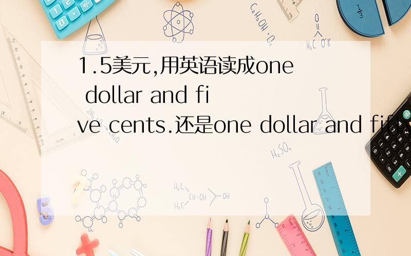 1.5美元,用英语读成one dollar and five cents.还是one dollar and fifty cents.