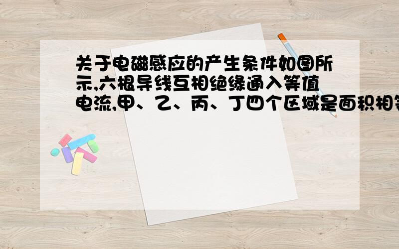 关于电磁感应的产生条件如图所示,六根导线互相绝缘通入等值电流,甲、乙、丙、丁四个区域是面积相等的正方形,则方向垂直于指向纸内的磁通量最大的区域是（  ）问题在图片里面,请看图