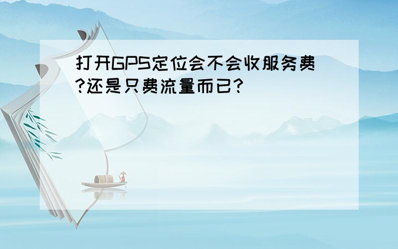 打开GPS定位会不会收服务费?还是只费流量而已?