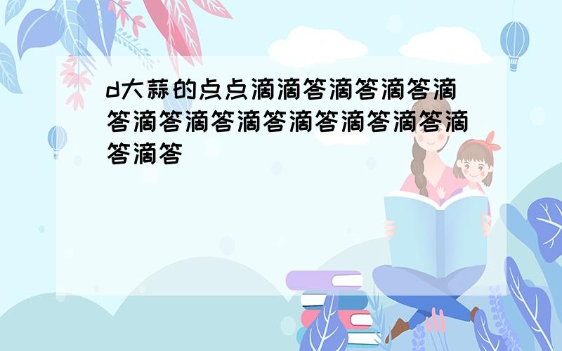 d大蒜的点点滴滴答滴答滴答滴答滴答滴答滴答滴答滴答滴答滴答滴答