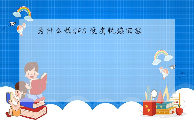 为什么我GPS 没有轨迹回放