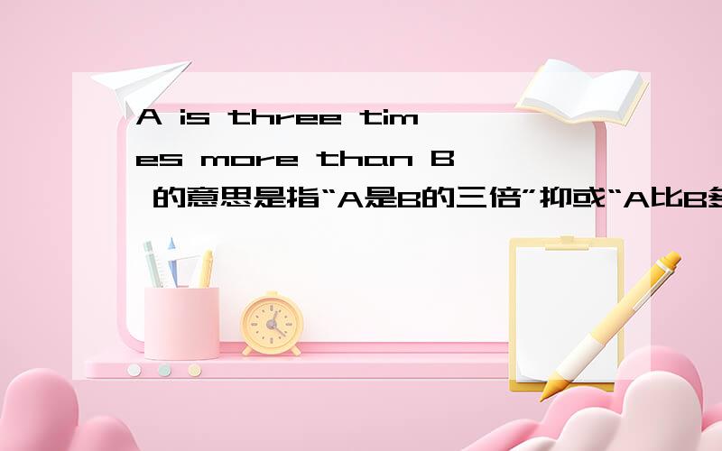 A is three times more than B 的意思是指“A是B的三倍”抑或“A比B多三倍（即是四倍）”?大约是很浅显的,而我想要一个很肯定的答案.英文与中文都有这意思吗？有些句子如“is 10000 times more...than