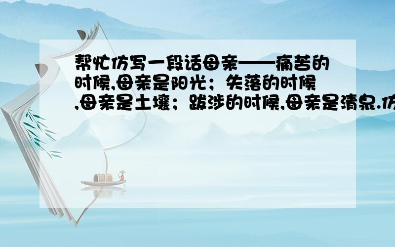 帮忙仿写一段话母亲——痛苦的时候,母亲是阳光；失落的时候,母亲是土壤；跋涉的时候,母亲是清泉.仿照上面的形式,以父亲为题写一首小诗.父亲——