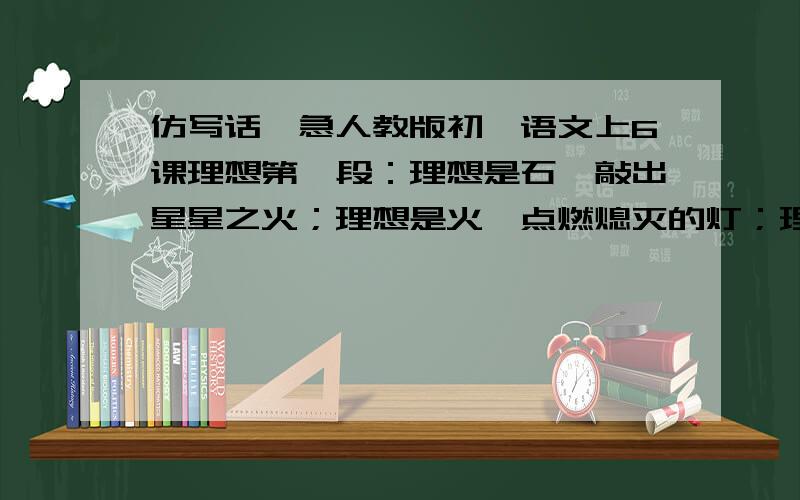 仿写话,急人教版初一语文上6课理想第一段：理想是石,敲出星星之火；理想是火,点燃熄灭的灯；理想是灯,照亮夜行的路；理想是路,引你走到黎明.把上面的理想改为友谊,仿写一段句子,不能