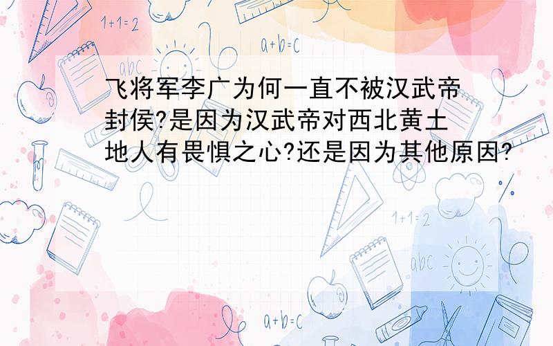 飞将军李广为何一直不被汉武帝封侯?是因为汉武帝对西北黄土地人有畏惧之心?还是因为其他原因?