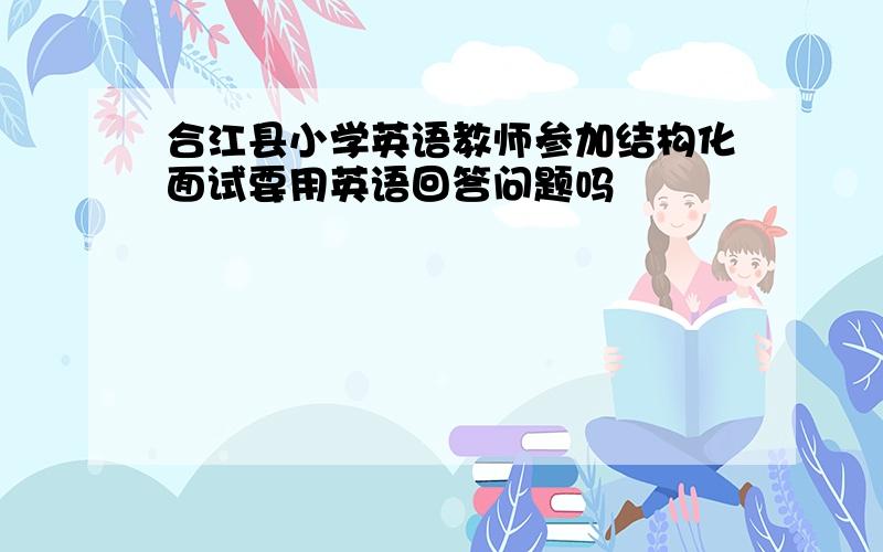 合江县小学英语教师参加结构化面试要用英语回答问题吗