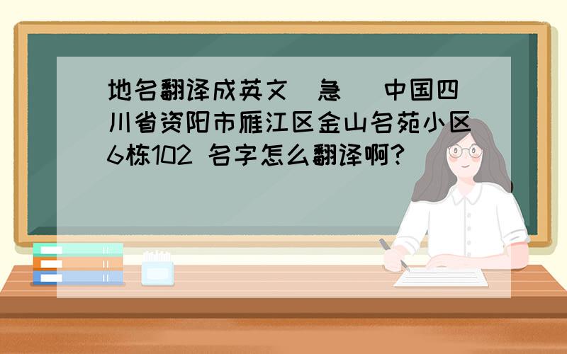 地名翻译成英文（急） 中国四川省资阳市雁江区金山名苑小区6栋102 名字怎么翻译啊?