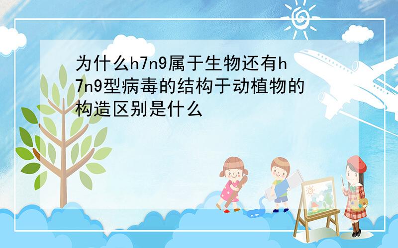 为什么h7n9属于生物还有h7n9型病毒的结构于动植物的构造区别是什么