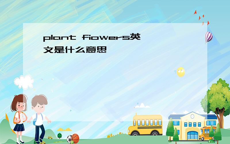 plant fiowers英文是什么意思