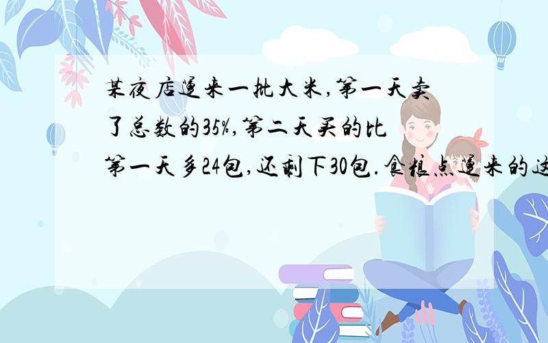 某夜店运来一批大米,第一天卖了总数的35%,第二天买的比第一天多24包,还剩下30包.食粮点运来的这样大米