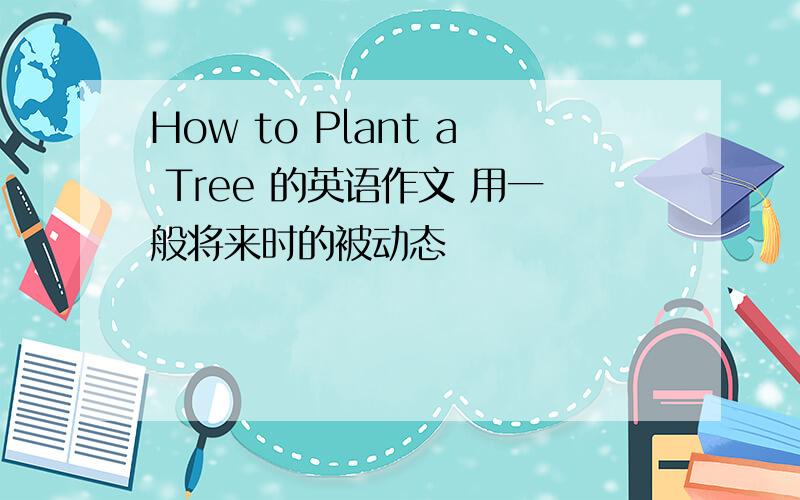 How to Plant a Tree 的英语作文 用一般将来时的被动态