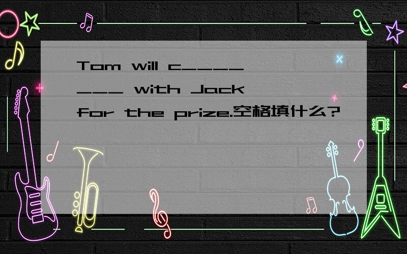 Tom will c_______ with Jack for the prize.空格填什么?