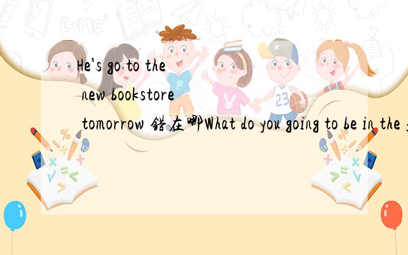 He's go to the new bookstore tomorrow 错在哪What do you going to be in the future?错在哪I can speaking some English.错在哪I am exciting to find my book again.错在哪