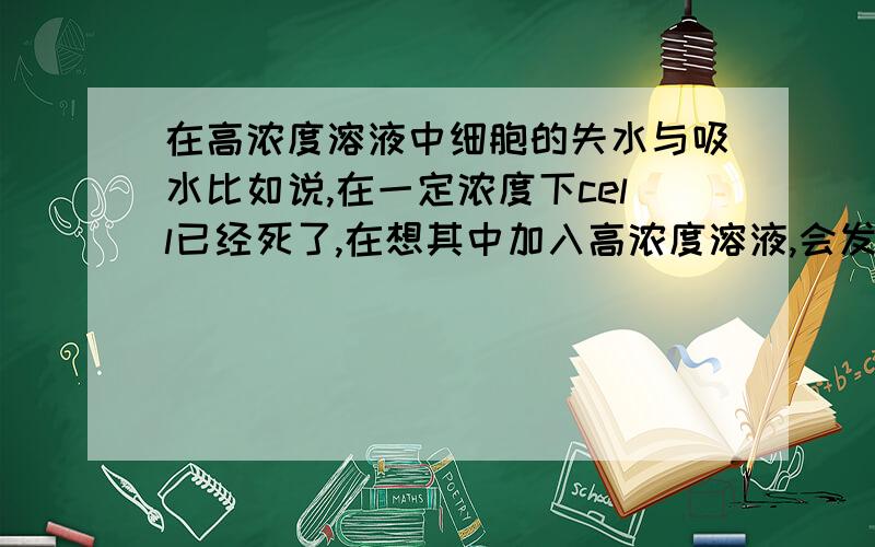 在高浓度溶液中细胞的失水与吸水比如说,在一定浓度下cell已经死了,在想其中加入高浓度溶液,会发生什么