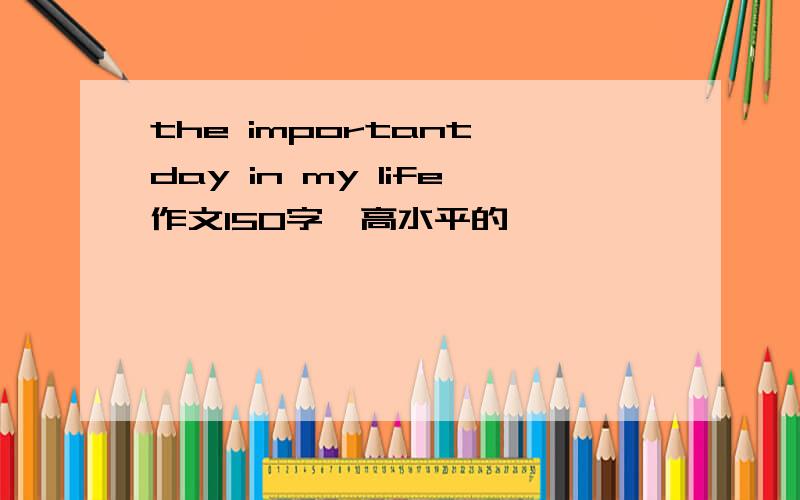 the important day in my life作文150字,高水平的,