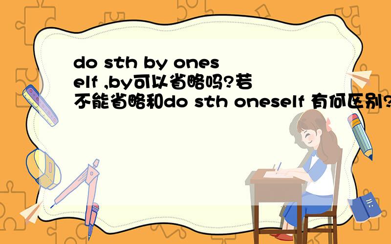 do sth by oneself ,by可以省略吗?若不能省略和do sth oneself 有何区别?