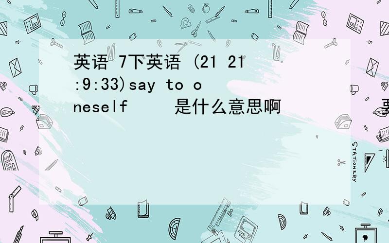 英语 7下英语 (21 21:9:33)say to oneself   是什么意思啊      要怎么用啊NO  WELL据我所知是很了解的意思,要怎么用啊in the front of是在.的前半部分的意思吧   