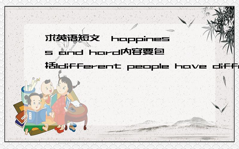 求英语短文,happiness and hard内容要包括1different people have different views on happiness 2what are your views? 3state your reasons for your views要120到150字的 先谢谢了不好意思是我少打了个字 应该是happiness and hard