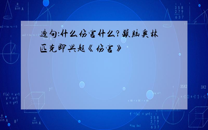 造句：什么伤害什么?头脑奥林匹克即兴题《伤害》