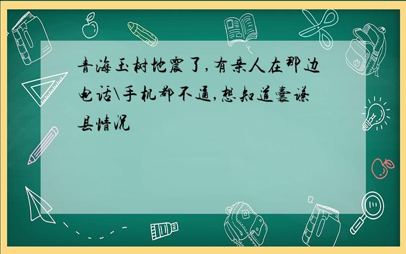 青海玉树地震了,有亲人在那边电话\手机都不通,想知道囊谦县情况