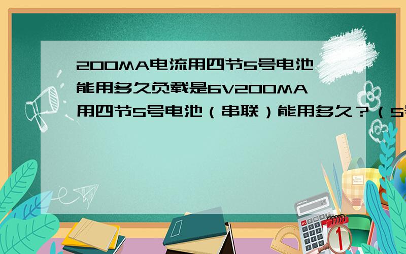 200MA电流用四节5号电池能用多久负载是6V200MA用四节5号电池（串联）能用多久？（5号电池是普通的南孚干电池）