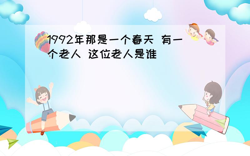 1992年那是一个春天 有一个老人 这位老人是谁