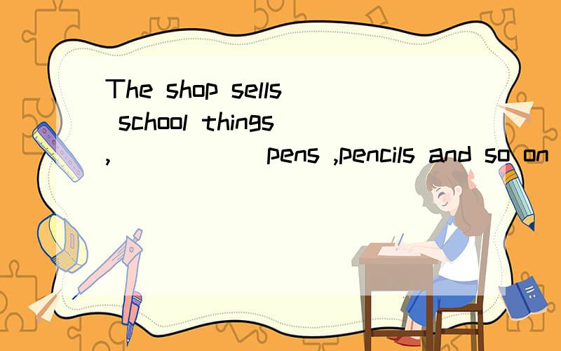 The shop sells school things,______pens ,pencils and so on .A.ilkes B.like C.in D.on