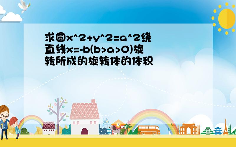 求圆x^2+y^2=a^2绕直线x=-b(b>a>0)旋转所成的旋转体的体积