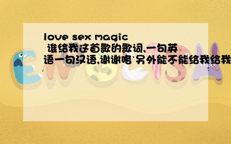 love sex magic 谁给我这首歌的歌词,一句英语一句汉语,谢谢咯`另外能不能给我给我这种类型的歌曲.例如 Boom Boom 我减肥用,吼吼~表笑话我咯.