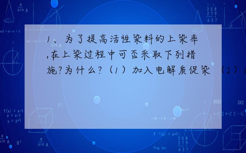 1、为了提高活性染料的上染率,在上染过程中可否采取下列措施?为什么?（1）加入电解质促染 （2）提高染