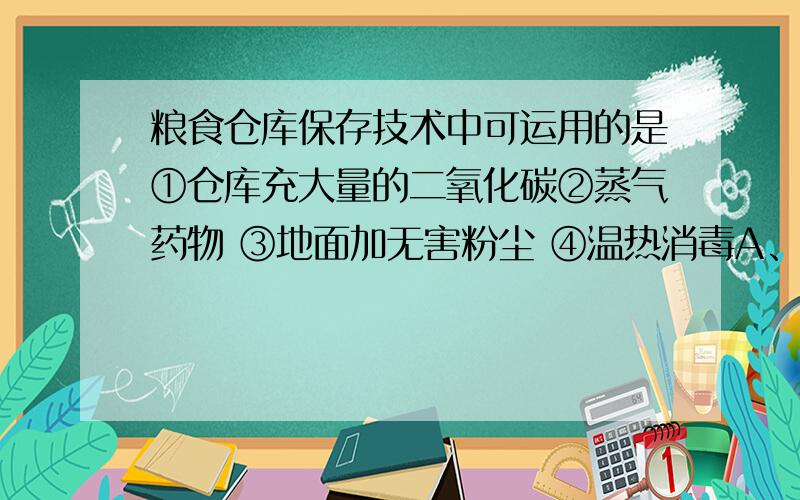 粮食仓库保存技术中可运用的是①仓库充大量的二氧化碳②蒸气药物 ③地面加无害粉尘 ④温热消毒A、①③ B、②④ C、①②③ D、②③④