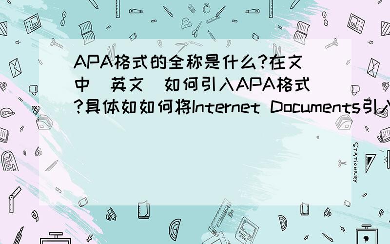 APA格式的全称是什么?在文中（英文）如何引入APA格式?具体如如何将Internet Documents引入文中如：Bacon,H.P.(n.d.).The pig pen:Frequently asked questions about Pig Latin [WWW page].URL http://www.hamnet.org/pigfaqs.html 如