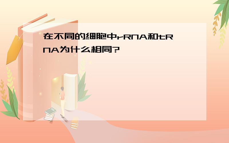 在不同的细胞中rRNA和tRNA为什么相同?