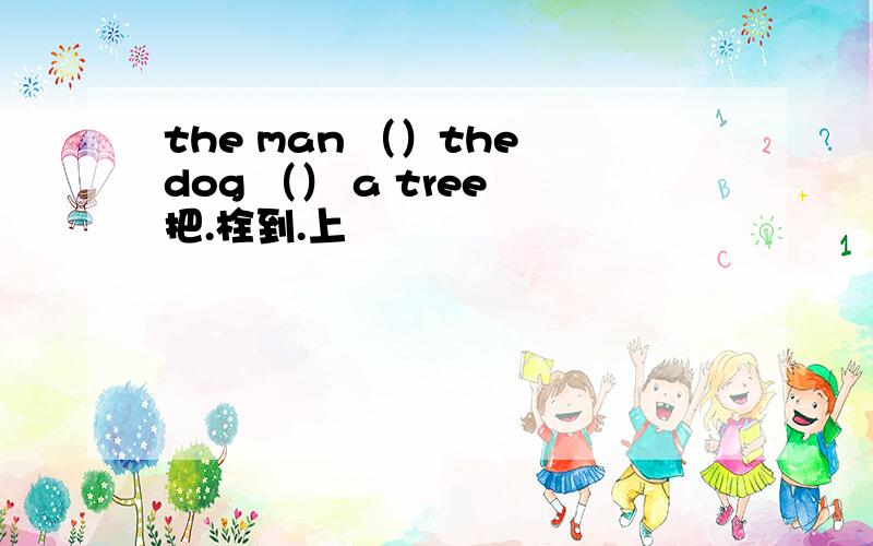 the man （）the dog （） a tree 把.栓到.上