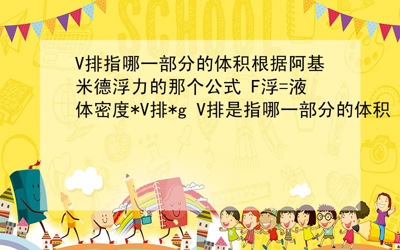 V排指哪一部分的体积根据阿基米德浮力的那个公式 F浮=液体密度*V排*g V排是指哪一部分的体积 假设物体是漂浮着的 是指物体上面未浸入水的体积还是物体下面浸入水里面的体积?