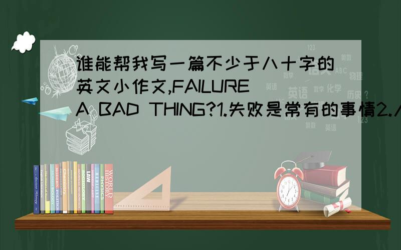 谁能帮我写一篇不少于八十字的英文小作文,FAILURE A BAD THING?1.失败是常有的事情2.人们对失败有各种不同的态度3.我对失败的态度