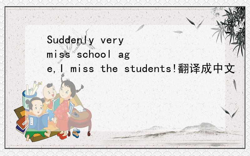 Suddenly very miss school age,I miss the students!翻译成中文