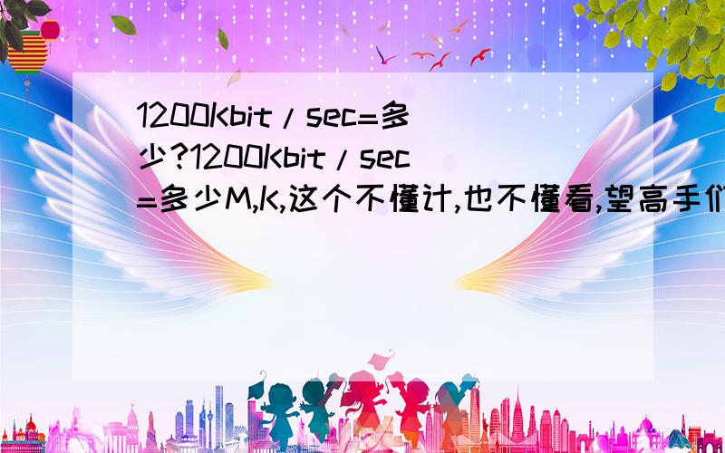 1200Kbit/sec=多少?1200Kbit/sec=多少M,K,这个不懂计,也不懂看,望高手们来个详尽一点的介绍,让我们这些菜鸟也看得明.bytes/sec这个又是怎样计的,