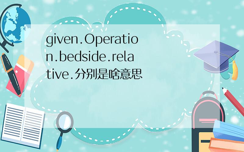 given.Operation.bedside.relative.分别是啥意思