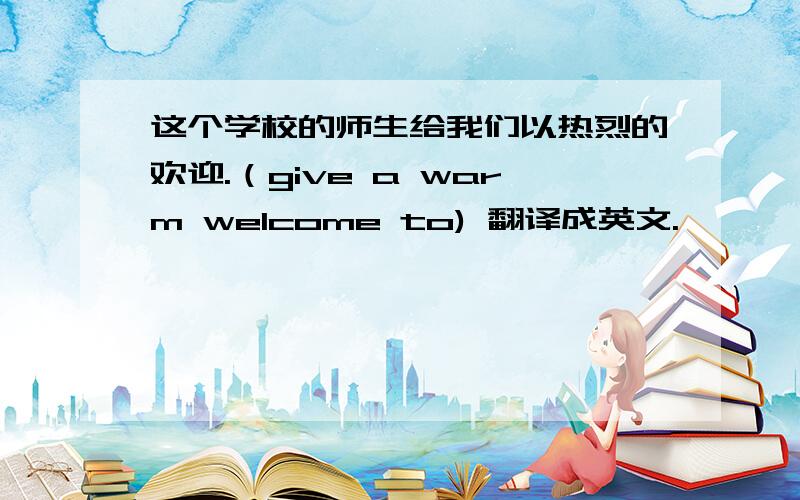 这个学校的师生给我们以热烈的欢迎.（give a warm welcome to) 翻译成英文.