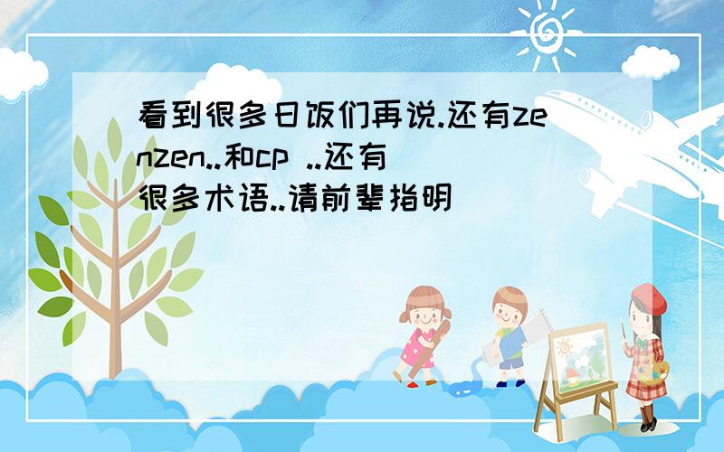 看到很多日饭们再说.还有zenzen..和cp ..还有很多术语..请前辈指明```