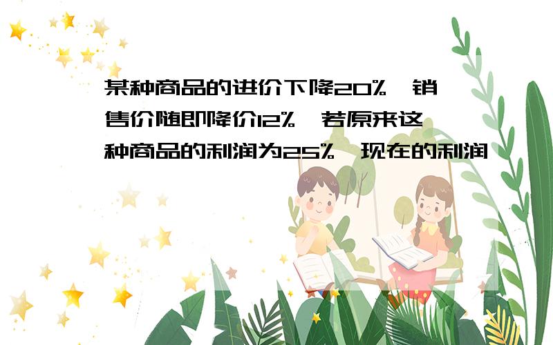 某种商品的进价下降20%,销售价随即降价12%,若原来这种商品的利润为25%,现在的利润