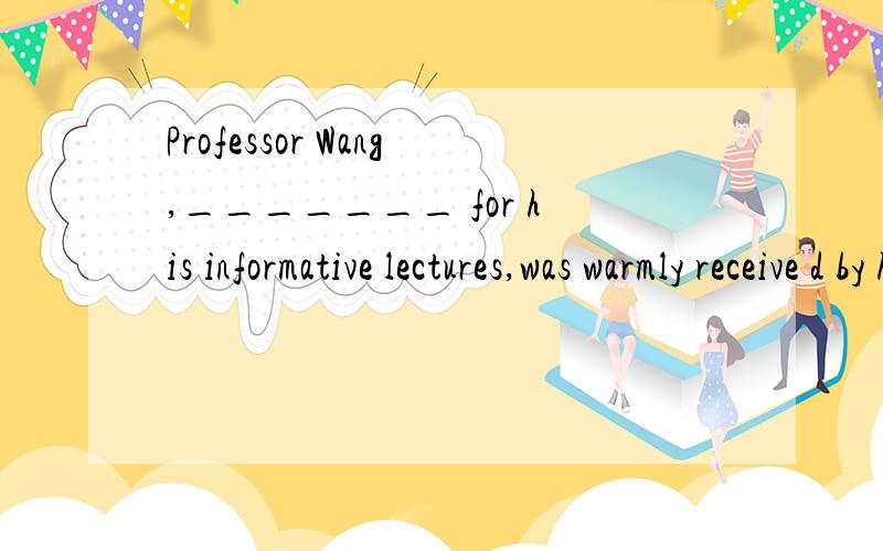 Professor Wang,_______ for his informative lectures,was warmly receive d by his students.A) knowing B) to be known C) known D) having known