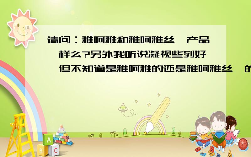 请问：雅呵雅和雅呵雅丝睿产品一样么?另外我听说凝视些列好,但不知道是雅呵雅的还是雅呵雅丝睿的?