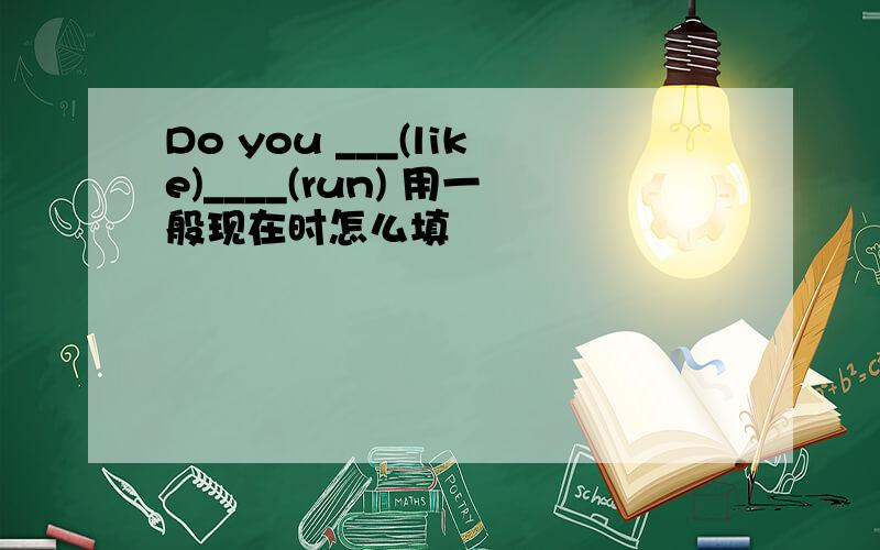 Do you ___(like)____(run) 用一般现在时怎么填
