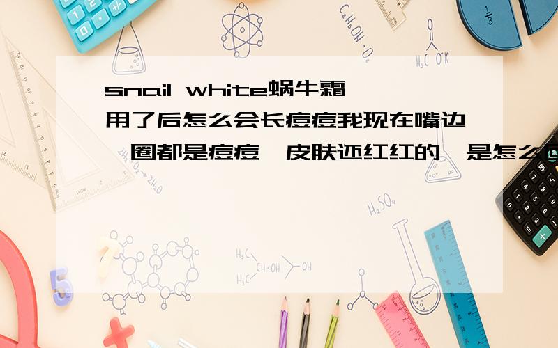 snail white蜗牛霜用了后怎么会长痘痘我现在嘴边一圈都是痘痘,皮肤还红红的,是怎么回事,好担心