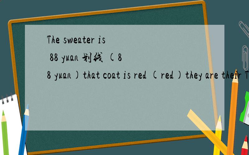 The sweater is 88 yuan 划线 (88 yuan)that coat is red (red)they are their T-shirt (their)those are pants (pants)the price of the skirt is 60 dollars (dollars)The green shoes are dear.(the green shoes)