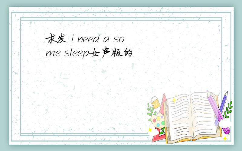 求发 i need a some sleep女声版的